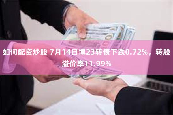 如何配资炒股 7月14日博23转债下跌0.72%，转股溢价率11.99%