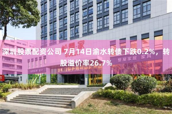 深圳股票配资公司 7月14日渝水转债下跌0.2%，转股溢价率26.7%