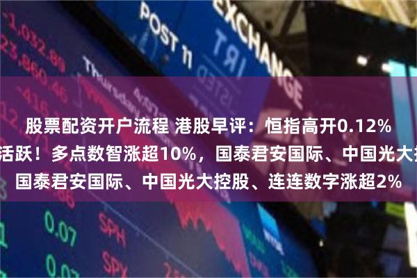 股票配资开户流程 港股早评：恒指高开0.12%，稳定币、创新药继续活跃！多点数智涨超10%，国泰君安国际、中国光大控股、连连数字涨超2%