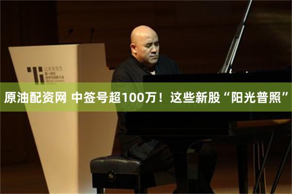原油配资网 中签号超100万！这些新股“阳光普照”