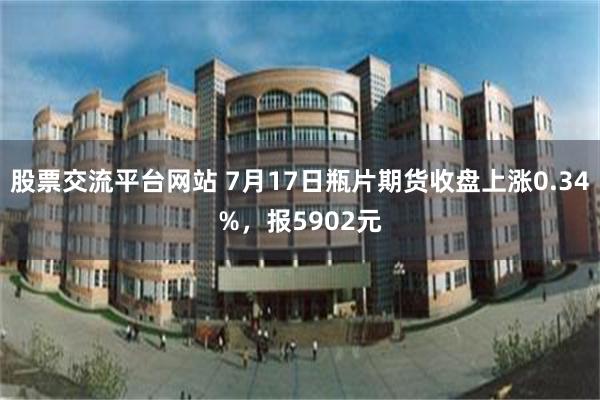 股票交流平台网站 7月17日瓶片期货收盘上涨0.34%，报5902元
