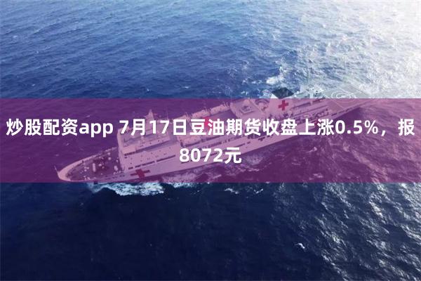 炒股配资app 7月17日豆油期货收盘上涨0.5%，报8072元