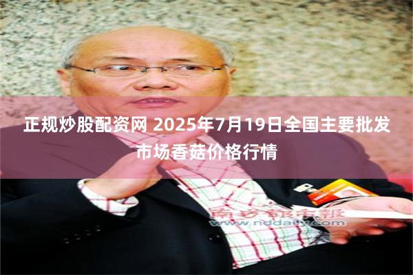 正规炒股配资网 2025年7月19日全国主要批发市场香菇价格行情