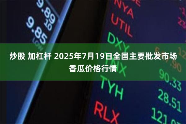 炒股 加杠杆 2025年7月19日全国主要批发市场香瓜价格行情
