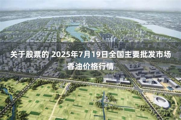 关于股票的 2025年7月19日全国主要批发市场香油价格行情