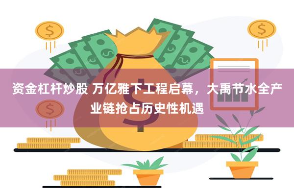资金杠杆炒股 万亿雅下工程启幕，大禹节水全产业链抢占历史性机遇