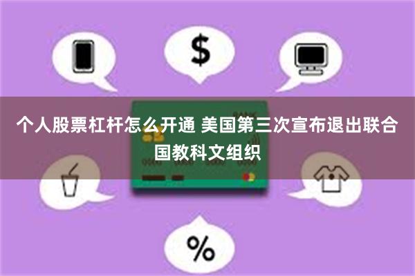 个人股票杠杆怎么开通 美国第三次宣布退出联合国教科文组织