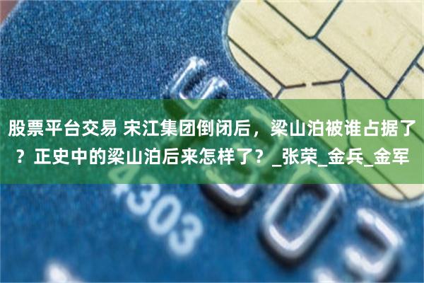 股票平台交易 宋江集团倒闭后，梁山泊被谁占据了？正史中的梁山泊后来怎样了？_张荣_金兵_金军