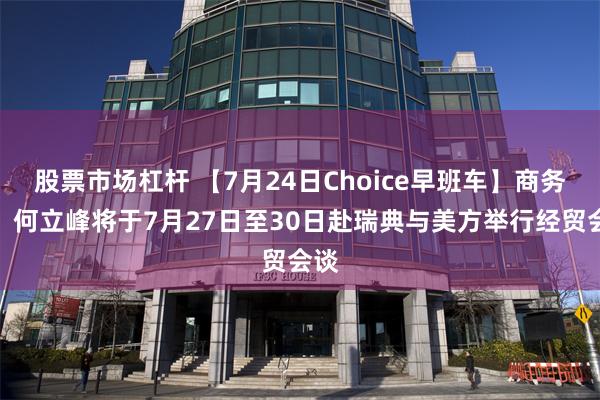 股票市场杠杆 【7月24日Choice早班车】商务部：何立峰将于7月27日至30日赴瑞典与美方举行经贸会谈