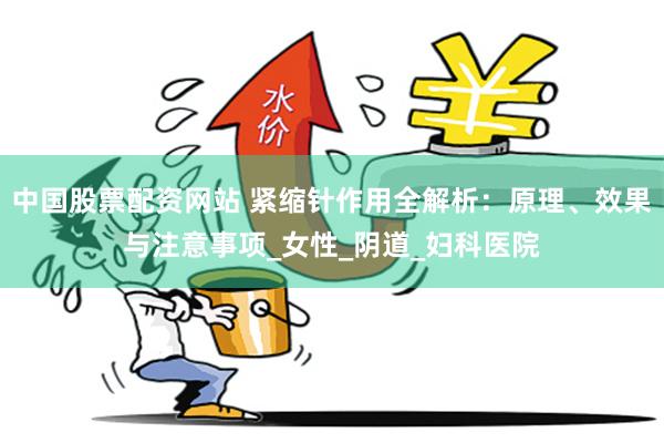 中国股票配资网站 紧缩针作用全解析：原理、效果与注意事项_女性_阴道_妇科医院