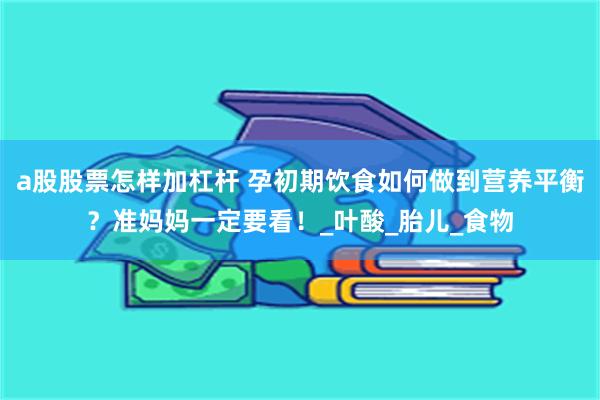 a股股票怎样加杠杆 孕初期饮食如何做到营养平衡？准妈妈一定要看！_叶酸_胎儿_食物