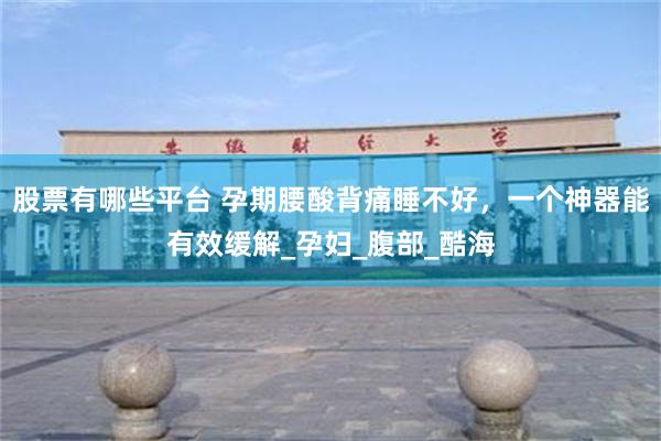 股票有哪些平台 孕期腰酸背痛睡不好，一个神器能有效缓解_孕妇_腹部_酷海
