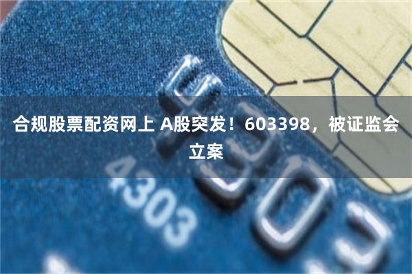 合规股票配资网上 A股突发！603398，被证监会立案