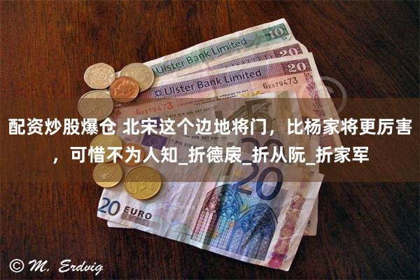 配资炒股爆仓 北宋这个边地将门，比杨家将更厉害，可惜不为人知_折德扆_折从阮_折家军