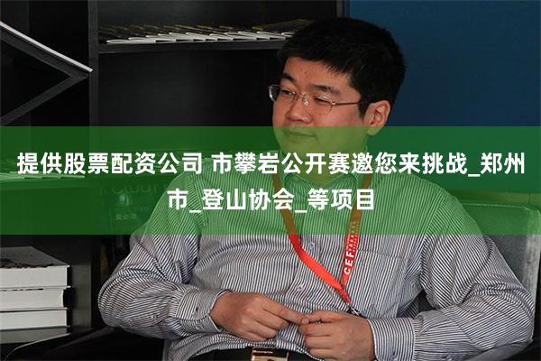 提供股票配资公司 市攀岩公开赛邀您来挑战_郑州市_登山协会_等项目