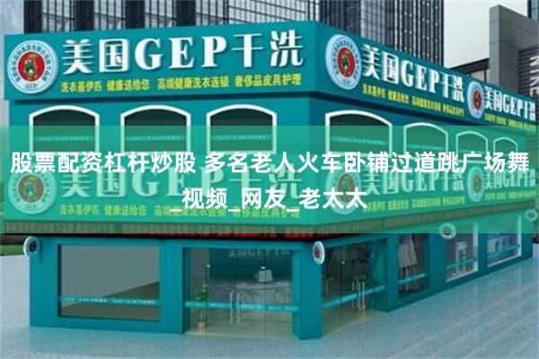 股票配资杠杆炒股 多名老人火车卧铺过道跳广场舞_视频_网友_老太太