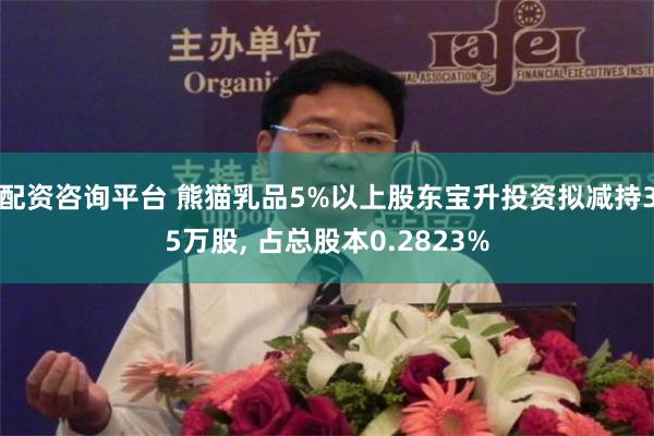 配资咨询平台 熊猫乳品5%以上股东宝升投资拟减持35万股, 占总股本0.2823%