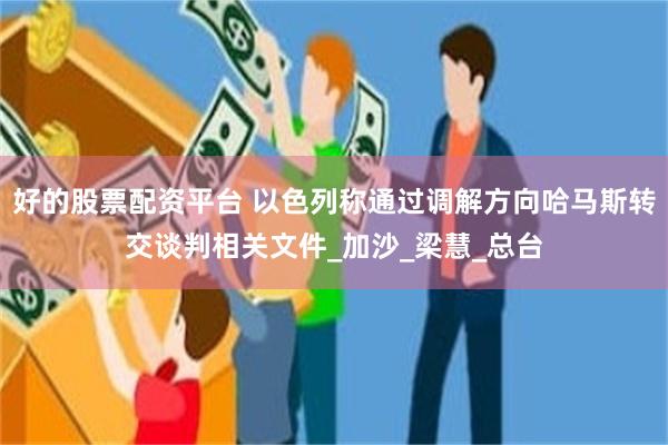 好的股票配资平台 以色列称通过调解方向哈马斯转交谈判相关文件_加沙_梁慧_总台