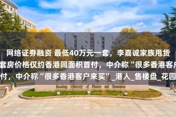 网络证劵融资 最低40万元一套，李嘉诚家族甩货大湾区400套房源！一套房价格仅约香港同面积首付，中介称“很多香港客户来买”_港人_售楼盘_花园