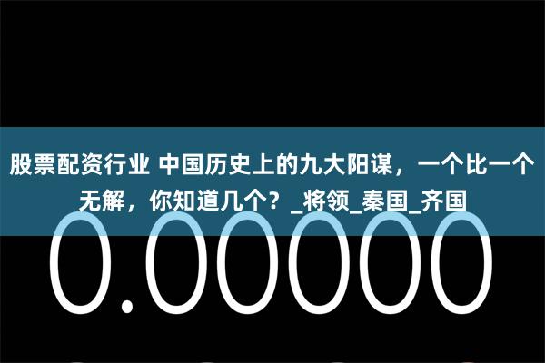 股票配资行业 中国历史上的九大阳谋，一个比一个无解，你知道几个？_将领_秦国_齐国