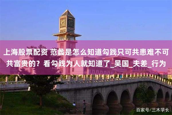上海股票配资 范蠡是怎么知道勾践只可共患难不可共富贵的？看勾践为人就知道了_吴国_夫差_行为