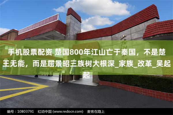 手机股票配资 楚国800年江山亡于秦国，不是楚王无能，而是屈景昭三族树大根深_家族_改革_吴起