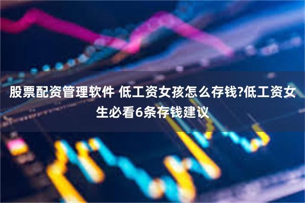 股票配资管理软件 低工资女孩怎么存钱?低工资女生必看6条存钱建议