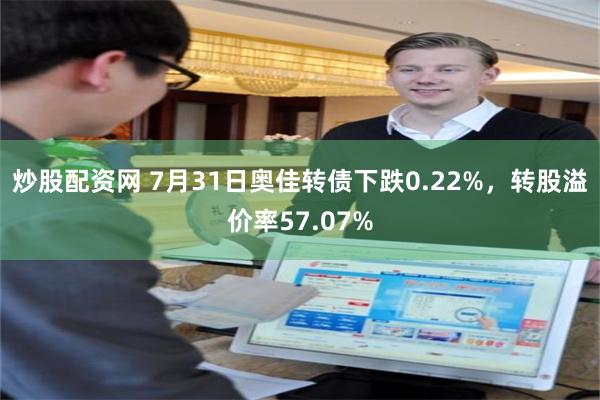 炒股配资网 7月31日奥佳转债下跌0.22%，转股溢价率57.07%