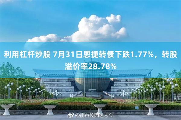 利用杠杆炒股 7月31日恩捷转债下跌1.77%，转股溢价率28.78%