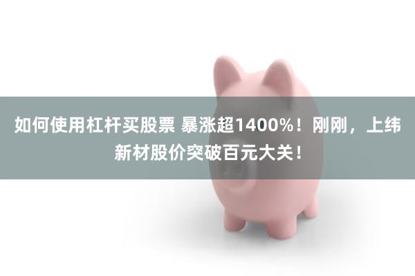 如何使用杠杆买股票 暴涨超1400%！刚刚，上纬新材股价突破百元大关！