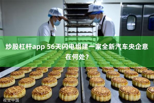 炒股杠杆app 56天闪电组建一家全新汽车央企意在何处？