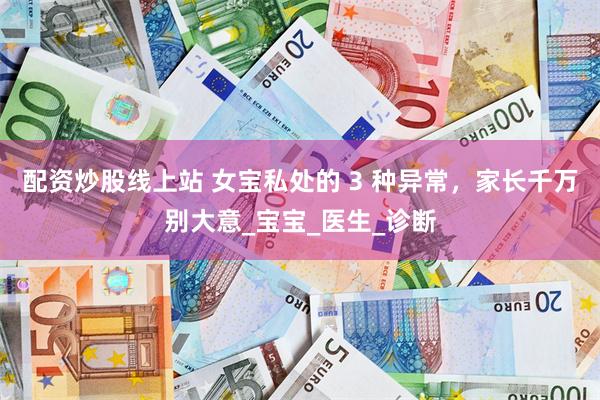 配资炒股线上站 女宝私处的 3 种异常，家长千万别大意_宝宝_医生_诊断