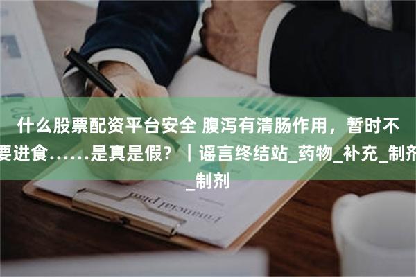 什么股票配资平台安全 腹泻有清肠作用，暂时不要进食……是真是假？｜谣言终结站_药物_补充_制剂
