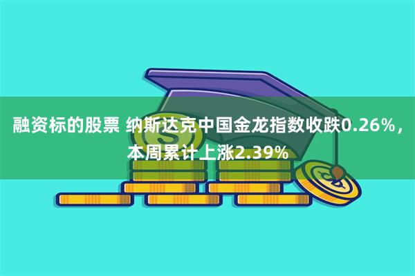 融资标的股票 纳斯达克中国金龙指数收跌0.26%，本周累计上涨2.39%