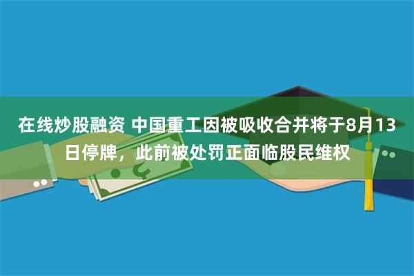 在线炒股融资 中国重工因被吸收合并将于8月13日停牌，此前被处罚正面临股民维权