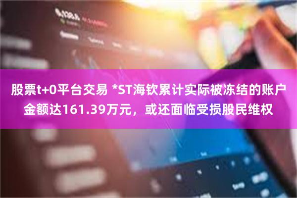 股票t+0平台交易 *ST海钦累计实际被冻结的账户金额达161.39万元，或还面临受损股民维权