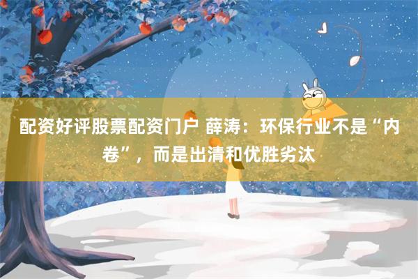 配资好评股票配资门户 薛涛：环保行业不是“内卷”，而是出清和优胜劣汰