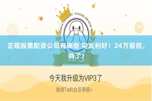 正规股票配资公司有哪些 突发利好!24万股民,嗨了!