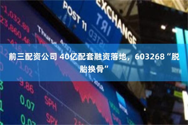 前三配资公司 40亿配套融资落地，603268“脱胎换骨”