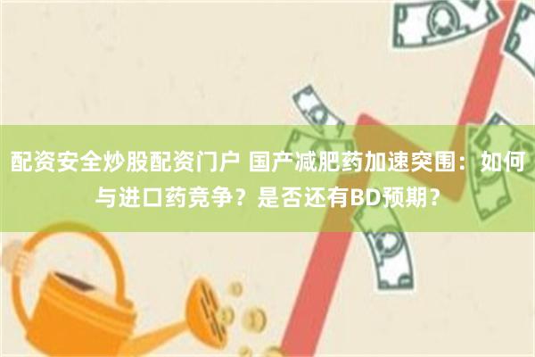 配资安全炒股配资门户 国产减肥药加速突围：如何与进口药竞争？是否还有BD预期？