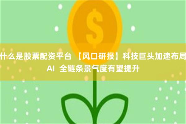 什么是股票配资平台 【风口研报】科技巨头加速布局AI  全链条景气度有望提升