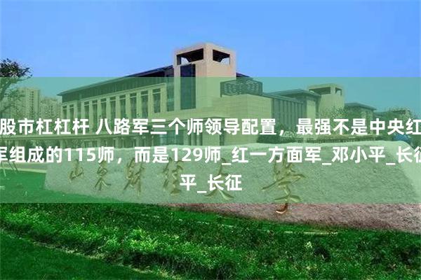 股市杠杠杆 八路军三个师领导配置，最强不是中央红军组成的115师，而是129师_红一方面军_邓小平_长征