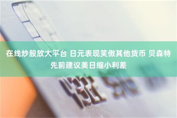 在线炒股放大平台 日元表现笑傲其他货币 贝森特先前建议美日缩小利差