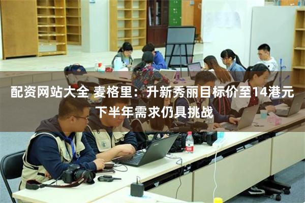 配资网站大全 麦格里：升新秀丽目标价至14港元 下半年需求仍具挑战