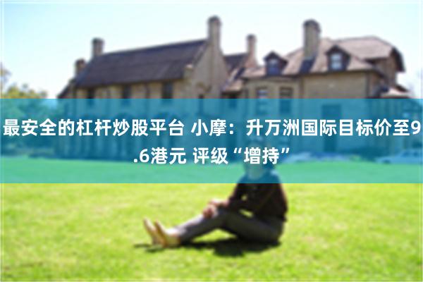 最安全的杠杆炒股平台 小摩：升万洲国际目标价至9.6港元 评级“增持”