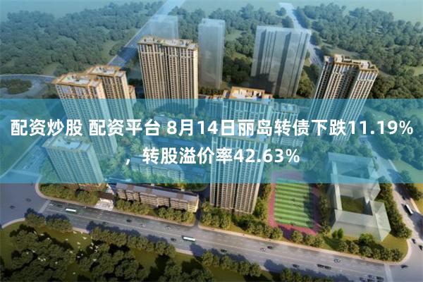 配资炒股 配资平台 8月14日丽岛转债下跌11.19%，转股溢价率42.63%