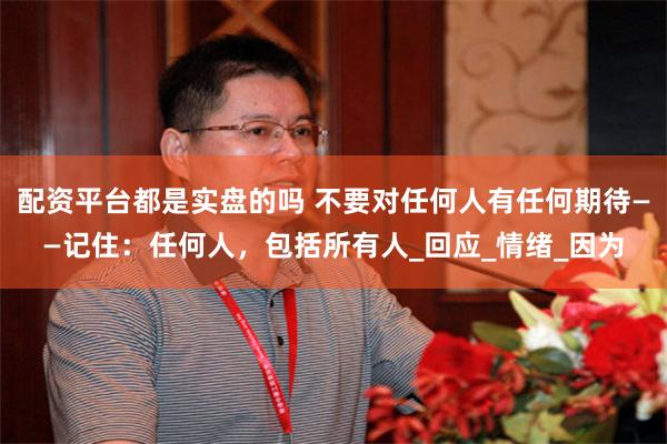 配资平台都是实盘的吗 不要对任何人有任何期待——记住：任何人，包括所有人_回应_情绪_因为