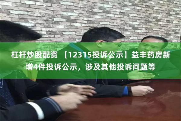 杠杆炒股配资 【12315投诉公示】益丰药房新增4件投诉公示，涉及其他投诉问题等