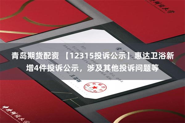青岛期货配资 【12315投诉公示】惠达卫浴新增4件投诉公示，涉及其他投诉问题等