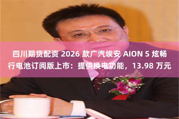 四川期货配资 2026 款广汽埃安 AION S 炫畅行电池订阅版上市：提供换电功能，13.98 万元